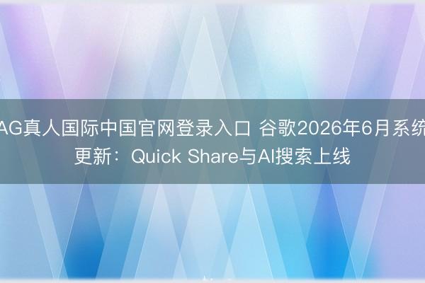AG真人国际中国官网登录入口 谷歌2026年6月系统更新：Quick Share与AI搜索上线
