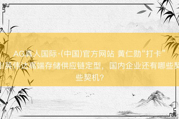 AG真人国际·(中国)官方网站 黄仁勋“打卡”韩国!英伟达高端存储供应链定型，国内企业还有哪些契机?