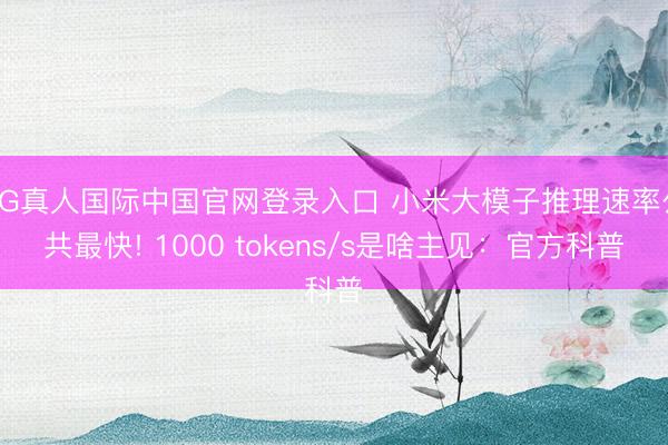 AG真人国际中国官网登录入口 小米大模子推理速率公共最快! 1000 tokens/s是啥主见：官方科普