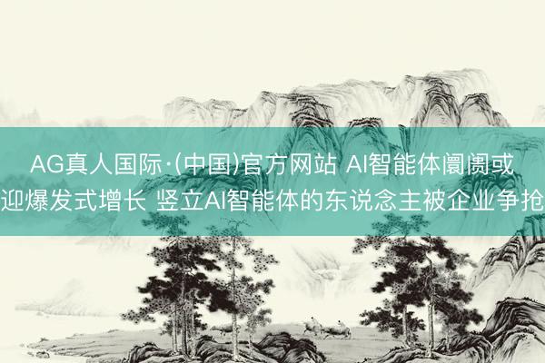 AG真人国际·(中国)官方网站 AI智能体阛阓或迎爆发式增长 竖立AI智能体的东说念主被企业争抢