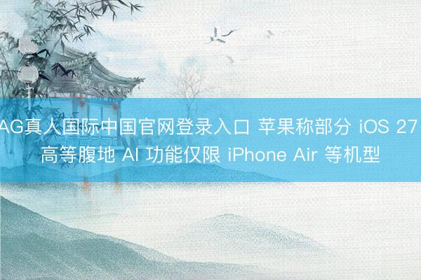 AG真人国际中国官网登录入口 苹果称部分 iOS 27 高等腹地 AI 功能仅限 iPhone Air 等机型