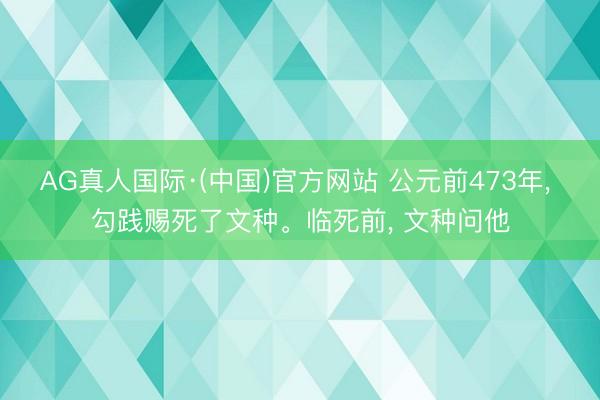 AG真人国际·(中国)官方网站 公元前473年， 勾践赐死了文种。临死前， 文种问他