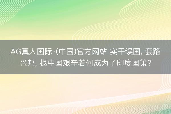 AG真人国际·(中国)官方网站 实干误国， 套路兴邦， 找中国艰辛若何成为了印度国策?