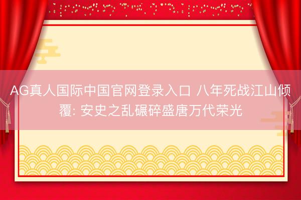 AG真人国际中国官网登录入口 八年死战江山倾覆: 安史之乱碾碎盛唐万代荣光