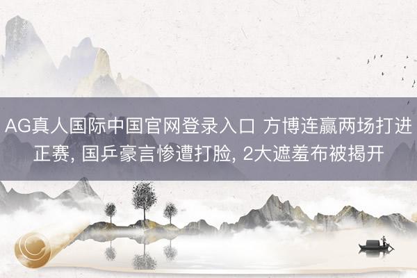 AG真人国际中国官网登录入口 方博连赢两场打进正赛， 国乒豪言惨遭打脸， 2大遮羞布被揭开
