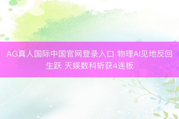 AG真人国际中国官网登录入口 物理AI见地反回生跃 天娱数科斩获4连板