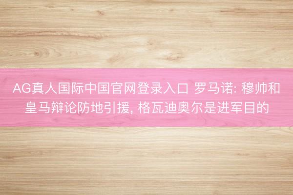 AG真人国际中国官网登录入口 罗马诺: 穆帅和皇马辩论防地引援， 格瓦迪奥尔是进军目的
