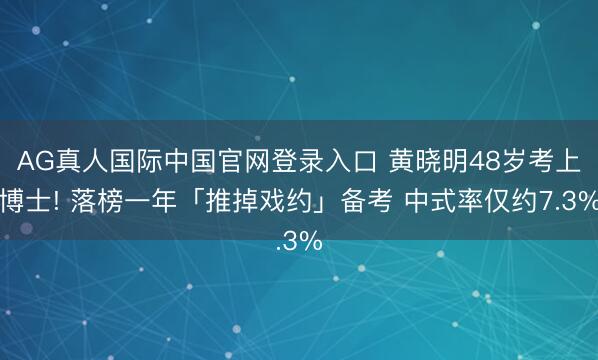 AG真人国际中国官网登录入口 黄晓明48岁考上博士! 落榜一年「推掉戏约」备考 中式率仅约7.3%