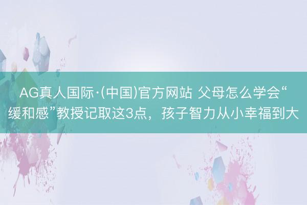 AG真人国际·(中国)官方网站 父母怎么学会“缓和感”教授记取这3点，孩子智力从小幸福到大
