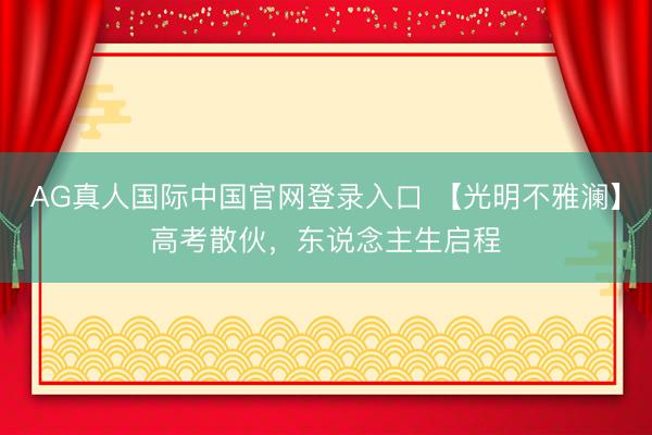 AG真人国际中国官网登录入口 【光明不雅澜】高考散伙，东说念主生启程