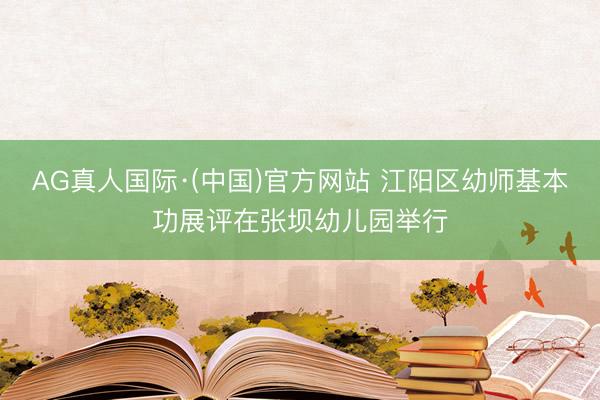 AG真人国际·(中国)官方网站 江阳区幼师基本功展评在张坝幼儿园举行