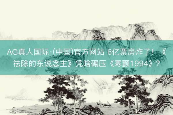 AG真人国际·(中国)官方网站 6亿票房炸了！《祛除的东说念主》凭啥碾压《寒颤1994》？