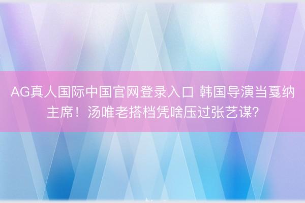 AG真人国际中国官网登录入口 韩国导演当戛纳主席！汤唯老搭档凭啥压过张艺谋？