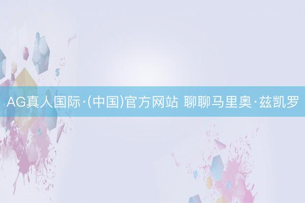 AG真人国际·(中国)官方网站 聊聊马里奥·兹凯罗