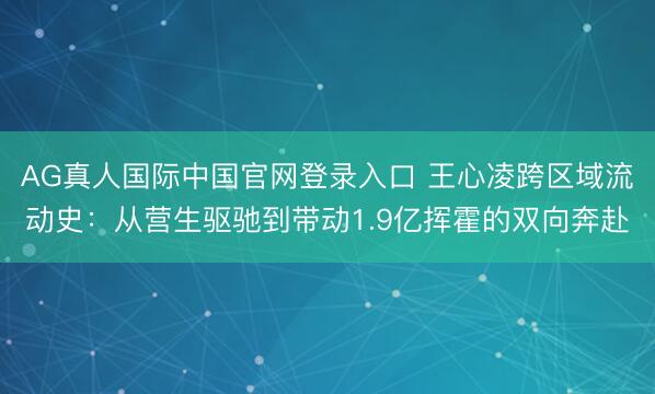 AG真人国际中国官网登录入口 王心凌跨区域流动史：从营生驱驰到带动1.9亿挥霍的双向奔赴