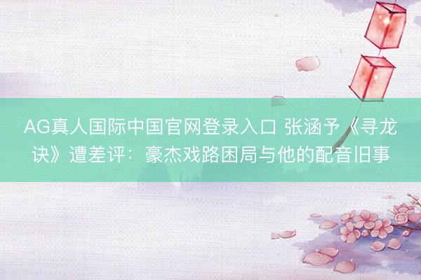 AG真人国际中国官网登录入口 张涵予《寻龙诀》遭差评：豪杰戏路困局与他的配音旧事