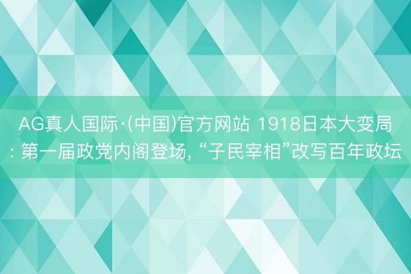 AG真人国际·(中国)官方网站 1918日本大变局: 第一届政党内阁登场， “子民宰相”改写百年政坛