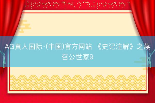 AG真人国际·(中国)官方网站 《史记注解》之燕召公世家9