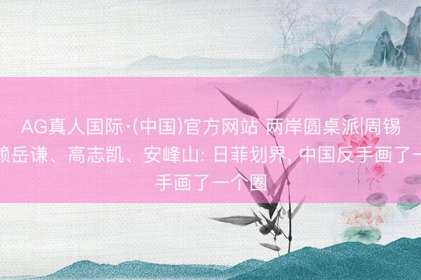 AG真人国际·(中国)官方网站 两岸圆桌派|周锡玮、赖岳谦、高志凯、安峰山: 日菲划界， 中国反手画了一个圈
