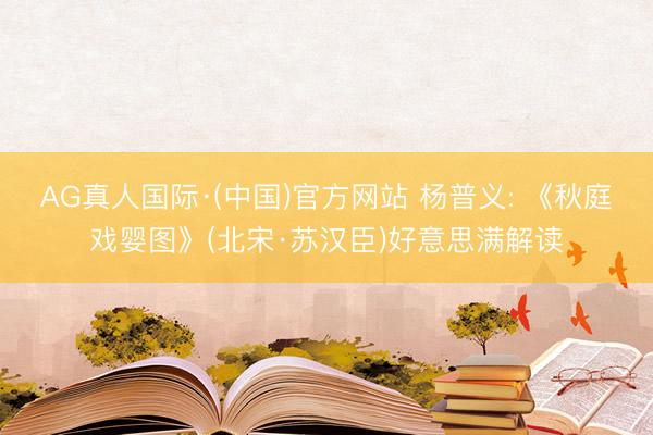 AG真人国际·(中国)官方网站 杨普义: 《秋庭戏婴图》(北宋·苏汉臣)好意思满解读