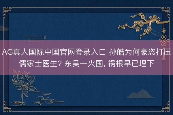AG真人国际中国官网登录入口 孙皓为何豪恣打压儒家士医生? 东吴一火国， 祸根早已埋下