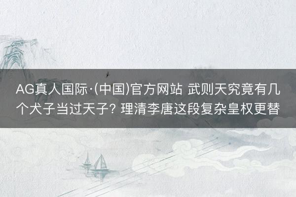 AG真人国际·(中国)官方网站 武则天究竟有几个犬子当过天子? 理清李唐这段复杂皇权更替