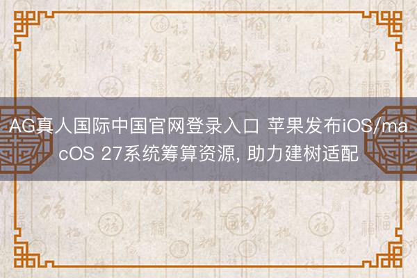 AG真人国际中国官网登录入口 苹果发布iOS/macOS 27系统筹算资源， 助力建树适配