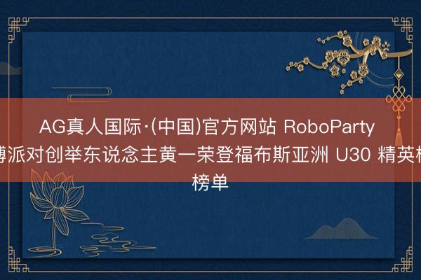 AG真人国际·(中国)官方网站 RoboParty 萝博派对创举东说念主黄一荣登福布斯亚洲 U30 精英榜单