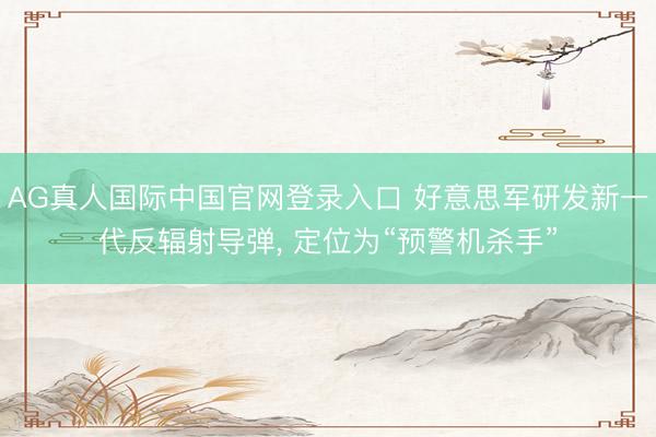 AG真人国际中国官网登录入口 好意思军研发新一代反辐射导弹, 定位为“预警机杀手”
