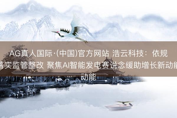 AG真人国际·(中国)官方网站 浩云科技：依规落实监管整改 聚焦AI智能发电赛说念缓助增长新动能