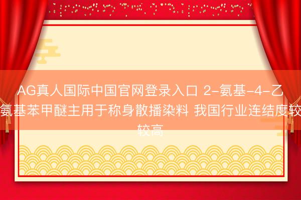 AG真人国际中国官网登录入口 2-氨基-4-乙酰氨基苯甲醚主用于称身散播染料 我国行业连结度较高