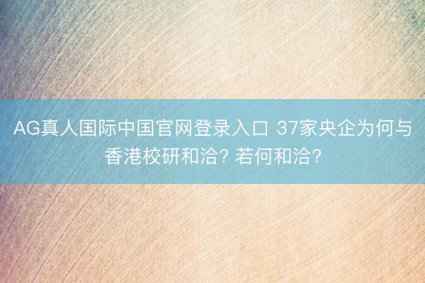 AG真人国际中国官网登录入口 37家央企为何与香港校研和洽? 若何和洽?