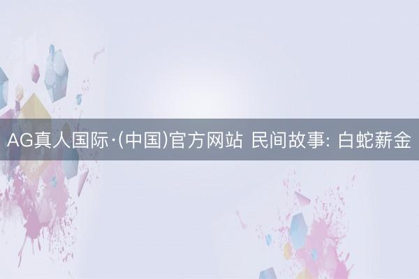 AG真人国际·(中国)官方网站 民间故事: 白蛇薪金