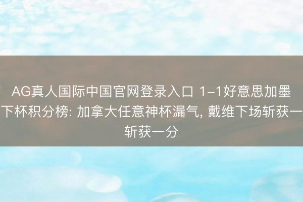 AG真人国际中国官网登录入口 1-1好意思加墨天下杯积分榜: 加拿大任意神杯漏气， 戴维下场斩获一分