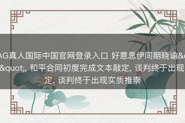 AG真人国际中国官网登录入口 好意思伊同期晓谕"告捷"， 和平合同初度完成文本敲定， 谈判终于出现实质推崇
