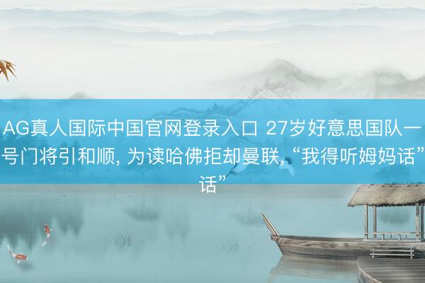 AG真人国际中国官网登录入口 27岁好意思国队一号门将引和顺， 为读哈佛拒却曼联， “我得听姆妈话”