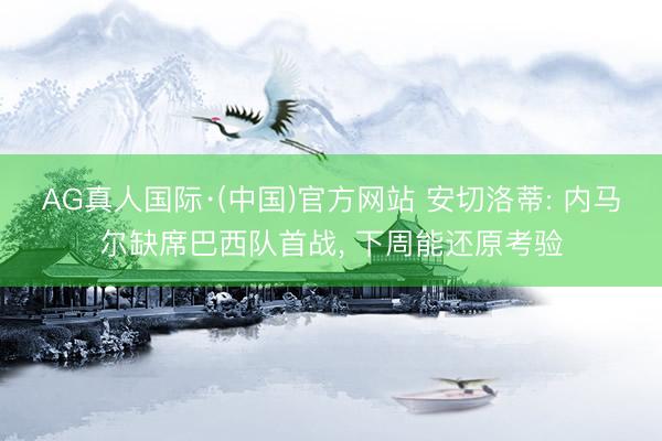 AG真人国际·(中国)官方网站 安切洛蒂: 内马尔缺席巴西队首战， 下周能还原考验