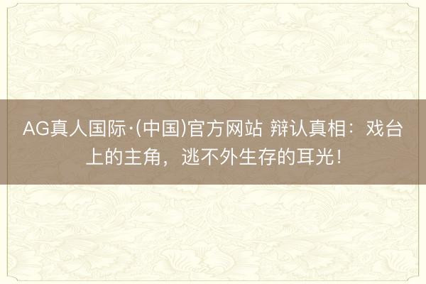 AG真人国际·(中国)官方网站 辩认真相：戏台上的主角，逃不外生存的耳光！
