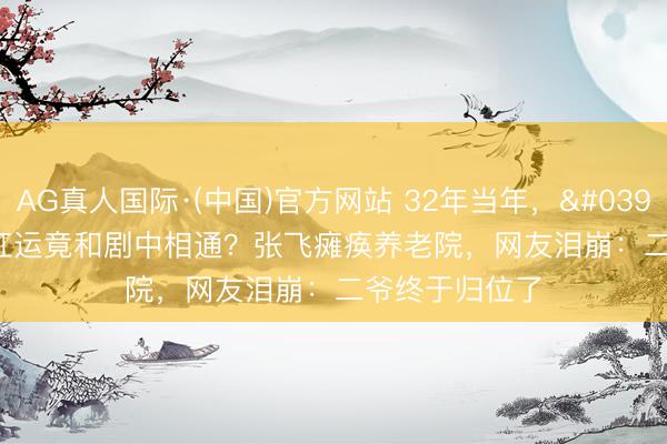 AG真人国际·(中国)官方网站 32年当年，'刘关张'戏外红运竟和剧中相通？张飞瘫痪养老院，网友泪崩：二爷终于归位了