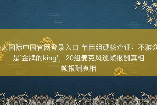 AG真人国际中国官网登录入口 节目组硬核查证：不雅众喊的是'金牌的king'，20组麦克风逐帧报酬真相