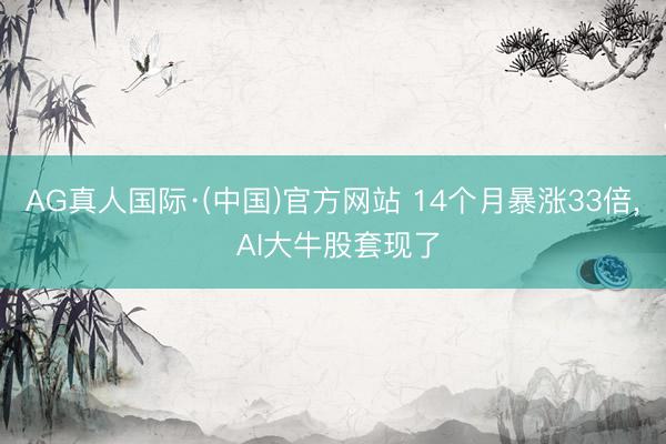 AG真人国际·(中国)官方网站 14个月暴涨33倍， AI大牛股套现了