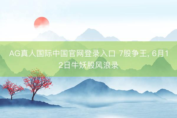 AG真人国际中国官网登录入口 7股争王， 6月12日牛妖股风浪录