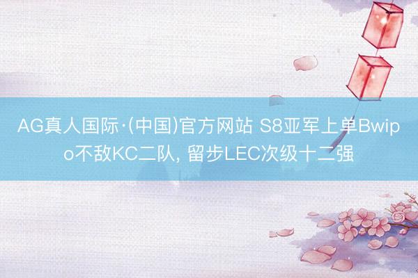 AG真人国际·(中国)官方网站 S8亚军上单Bwipo不敌KC二队， 留步LEC次级十二强