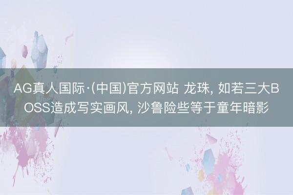 AG真人国际·(中国)官方网站 龙珠， 如若三大BOSS造成写实画风， 沙鲁险些等于童年暗影