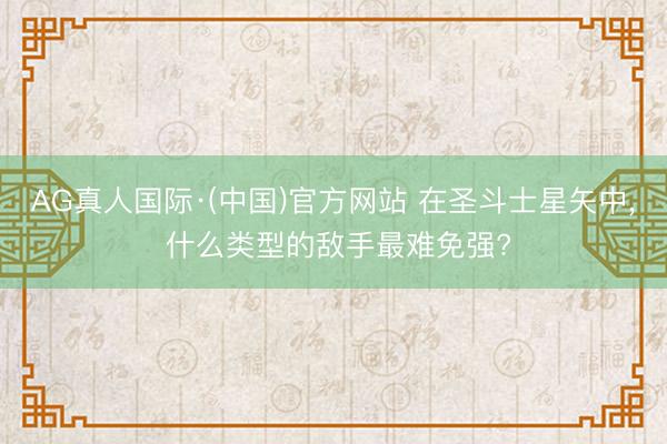 AG真人国际·(中国)官方网站 在圣斗士星矢中， 什么类型的敌手最难免强?