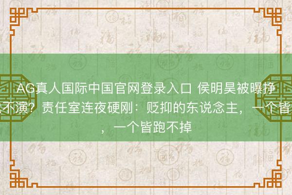 AG真人国际中国官网登录入口 侯明昊被曝挣扎番就不演？责任室连夜硬刚：贬抑的东说念主，一个皆跑不掉