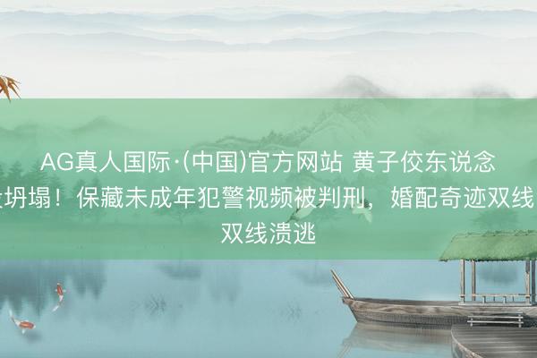 AG真人国际·(中国)官方网站 黄子佼东说念主设坍塌！保藏未成年犯警视频被判刑，婚配奇迹双线溃逃