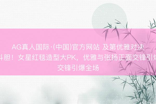 AG真人国际·(中国)官方网站 及第优雅对决时尚斗胆！女星红毯造型大PK，优雅与张扬正面交锋引爆全场