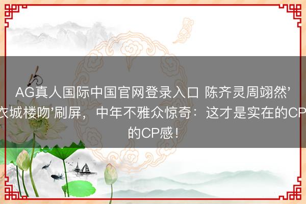 AG真人国际中国官网登录入口 陈齐灵周翊然'红衣城楼吻'刷屏，中年不雅众惊奇：这才是实在的CP感！
