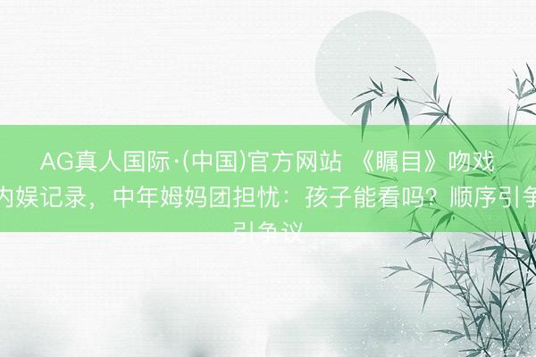 AG真人国际·(中国)官方网站 《瞩目》吻戏破内娱记录，中年姆妈团担忧：孩子能看吗？顺序引争议